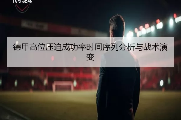 德甲高位压迫成功率时间序列分析与战术演变