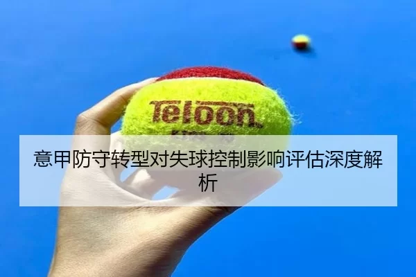 意甲防守转型对失球控制影响评估深度解析