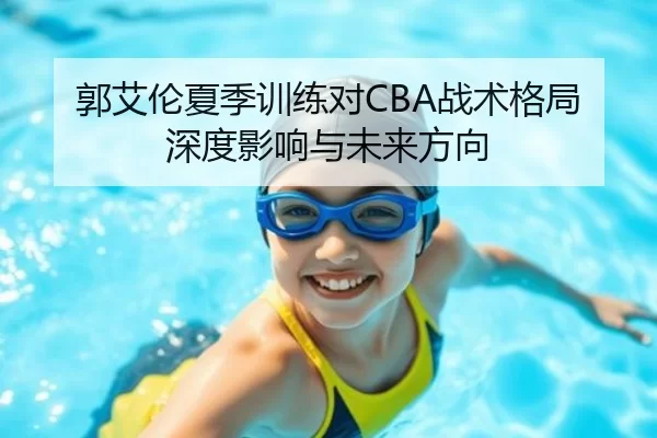 郭艾伦夏季训练对CBA战术格局深度影响与未来方向