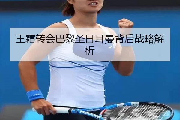 王霜转会巴黎圣日耳曼背后战略解析