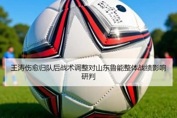 王涛伤愈归队后战术调整对山东鲁能整体战绩影响研判